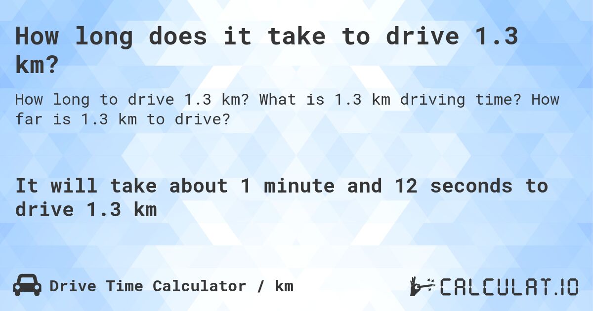 How long does it take to drive 1.3 km?. What is 1.3 km driving time? How far is 1.3 km to drive?