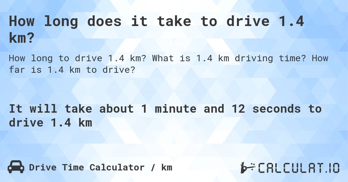 How long does it take to drive 1.4 km?. What is 1.4 km driving time? How far is 1.4 km to drive?