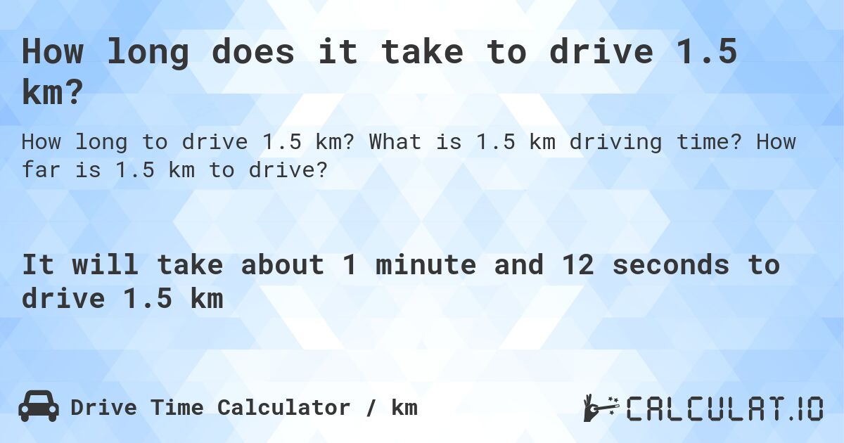 How long does it take to drive 1.5 km?. What is 1.5 km driving time? How far is 1.5 km to drive?