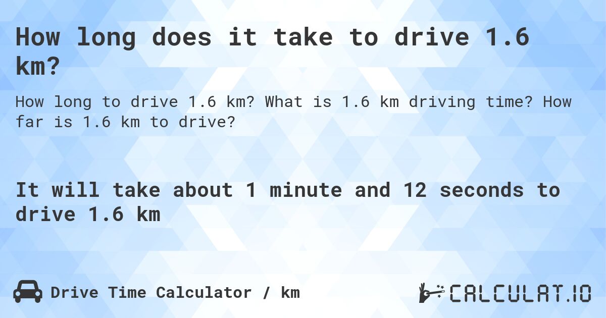 How long does it take to drive 1.6 km?. What is 1.6 km driving time? How far is 1.6 km to drive?