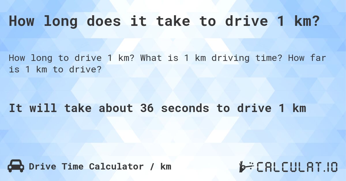 How long does it take to drive 1 km?. What is 1 km driving time? How far is 1 km to drive?