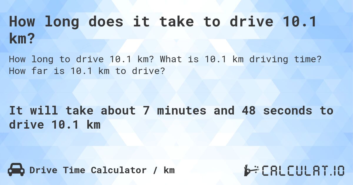 How long does it take to drive 10.1 km?. What is 10.1 km driving time? How far is 10.1 km to drive?