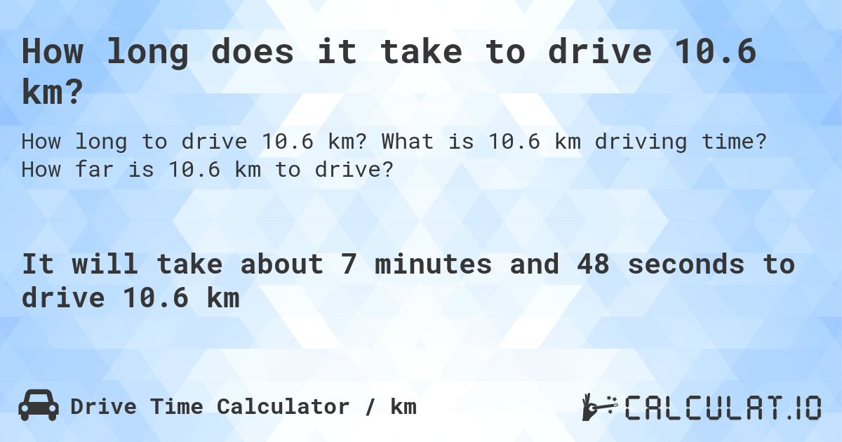 How long does it take to drive 10.6 km?. What is 10.6 km driving time? How far is 10.6 km to drive?