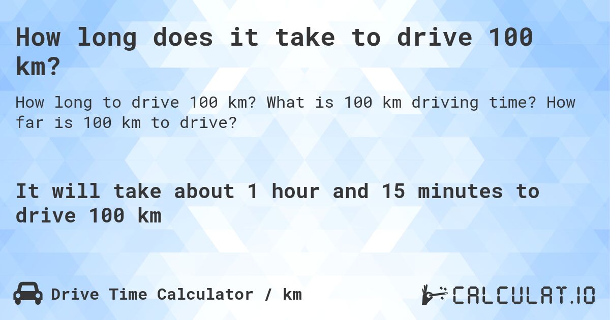 How long does it take to drive 100 km?. What is 100 km driving time? How far is 100 km to drive?