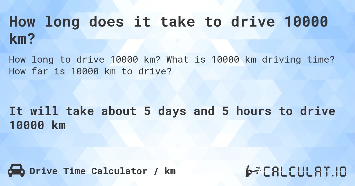 How long does it take to drive 10000 km?. What is 10000 km driving time? How far is 10000 km to drive?