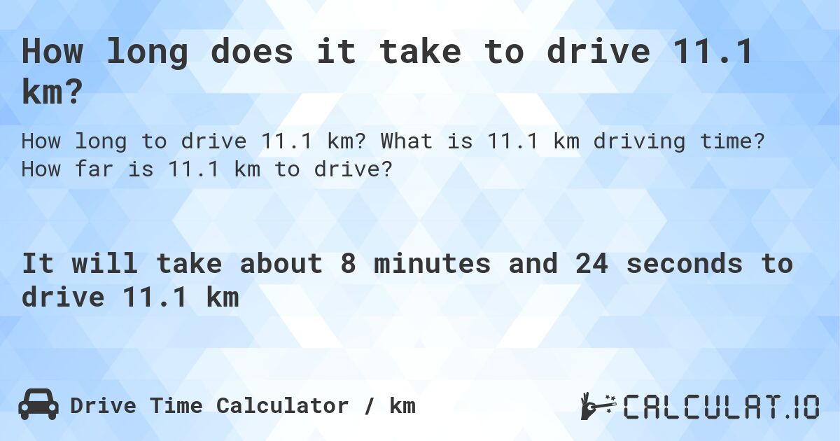 How long does it take to drive 11.1 km?. What is 11.1 km driving time? How far is 11.1 km to drive?