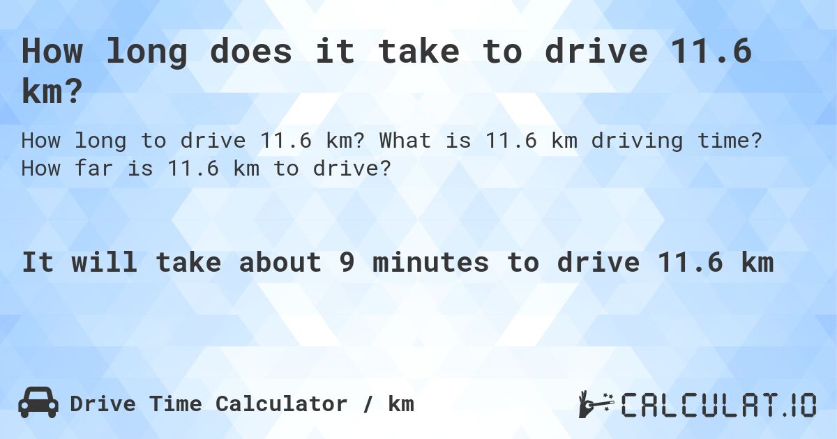 How long does it take to drive 11.6 km?. What is 11.6 km driving time? How far is 11.6 km to drive?