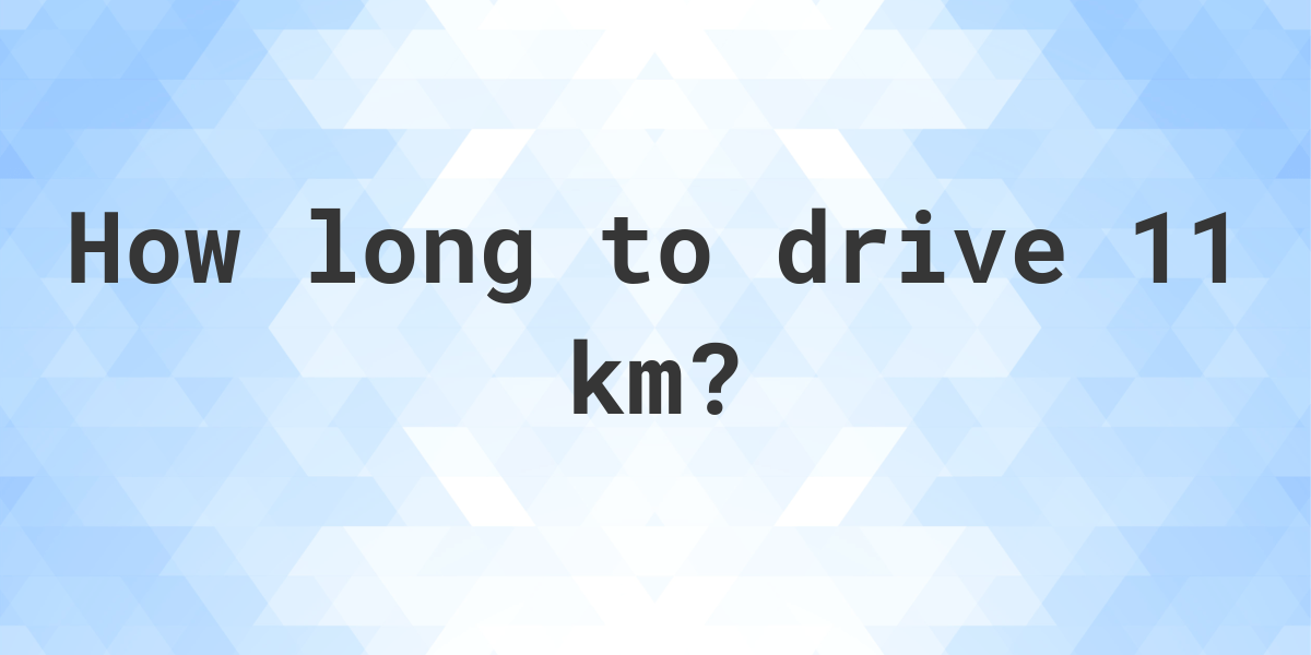 How long does it take to drive 11 km Calculatio