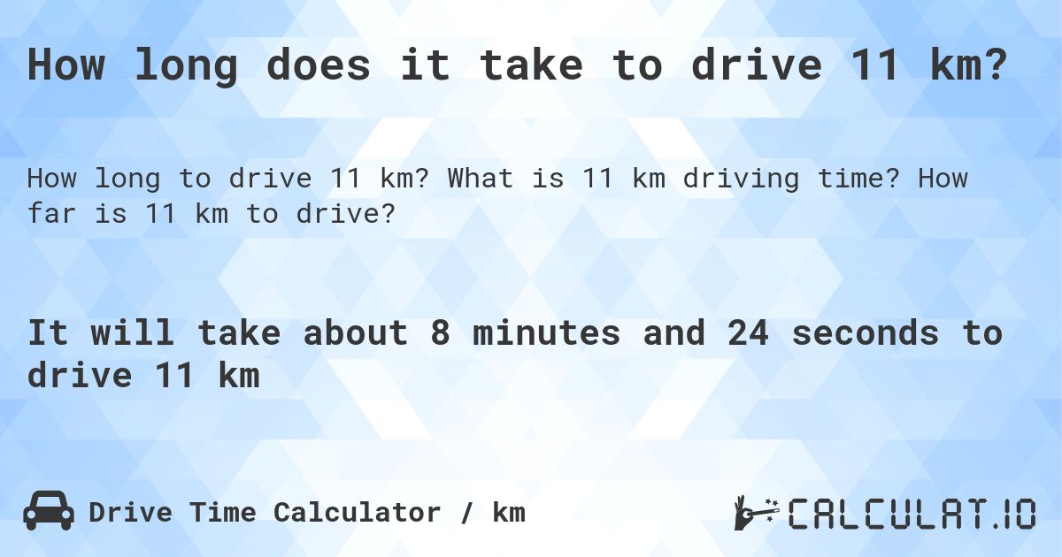 How long does it take to drive 11 km?. What is 11 km driving time? How far is 11 km to drive?