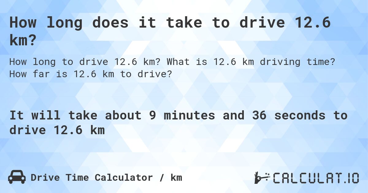 How long does it take to drive 12.6 km?. What is 12.6 km driving time? How far is 12.6 km to drive?