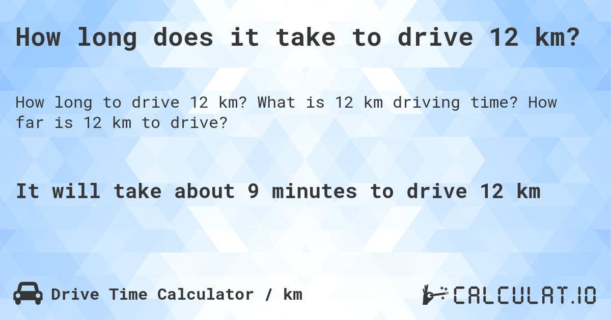 How long does it take to drive 12 km?. What is 12 km driving time? How far is 12 km to drive?