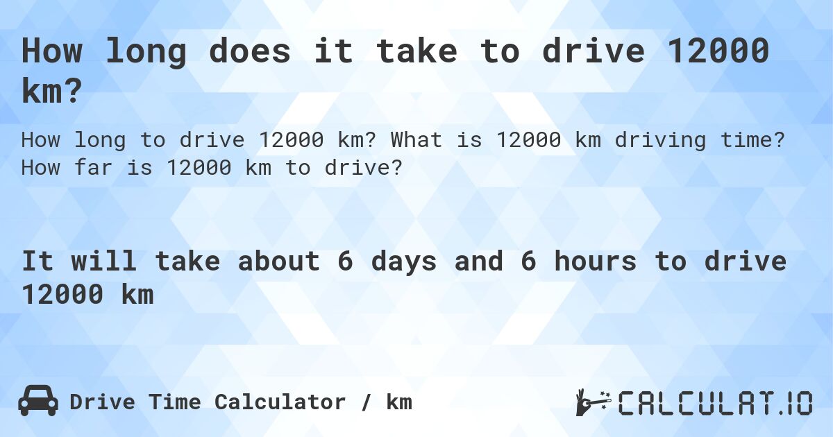 How long does it take to drive 12000 km?. What is 12000 km driving time? How far is 12000 km to drive?