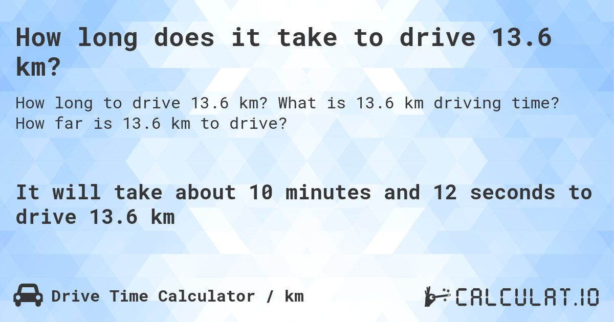 How long does it take to drive 13.6 km?. What is 13.6 km driving time? How far is 13.6 km to drive?