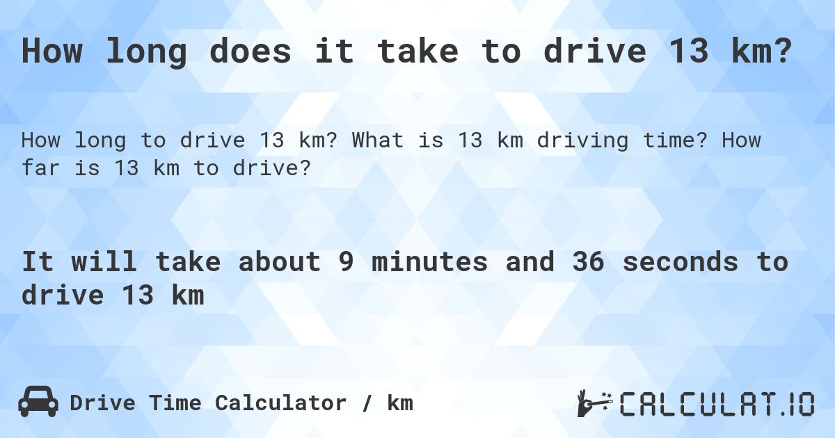 How long does it take to drive 13 km?. What is 13 km driving time? How far is 13 km to drive?