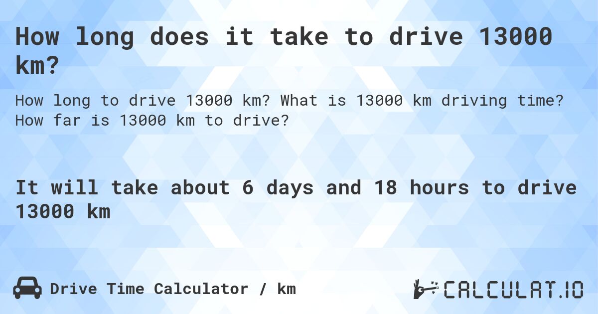 How long does it take to drive 13000 km?. What is 13000 km driving time? How far is 13000 km to drive?