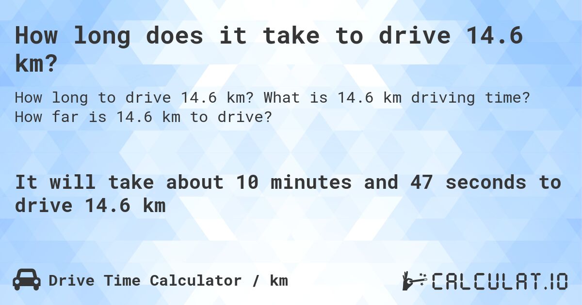 How long does it take to drive 14.6 km?. What is 14.6 km driving time? How far is 14.6 km to drive?