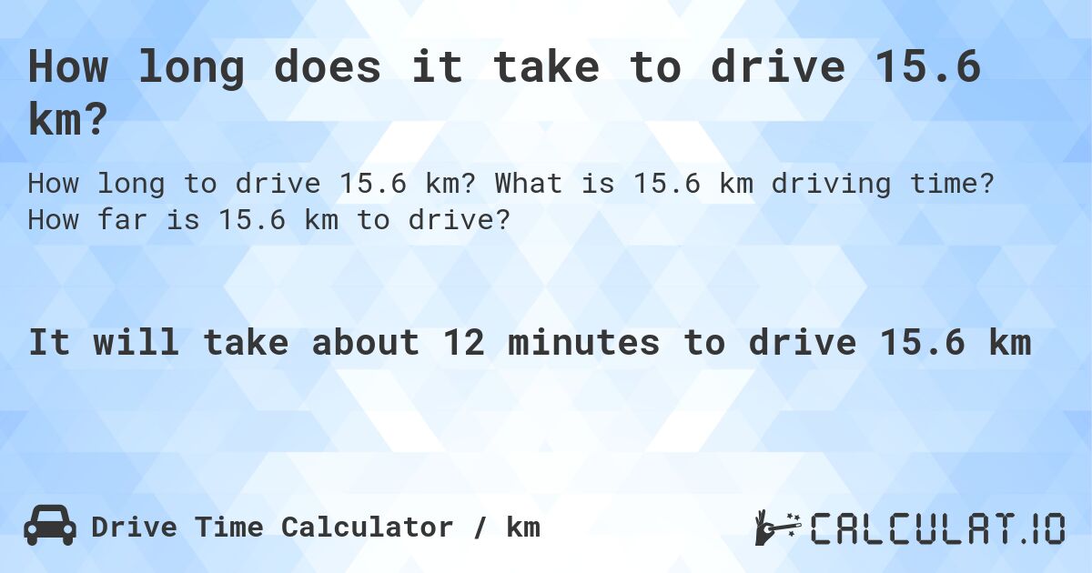 How long does it take to drive 15.6 km?. What is 15.6 km driving time? How far is 15.6 km to drive?