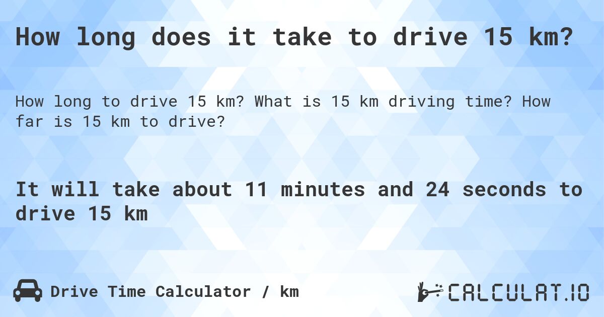 How long does it take to drive 15 km?. What is 15 km driving time? How far is 15 km to drive?