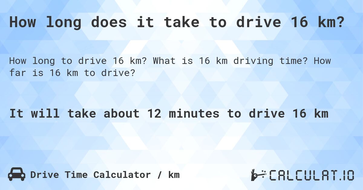 How long does it take to drive 16 km?. What is 16 km driving time? How far is 16 km to drive?