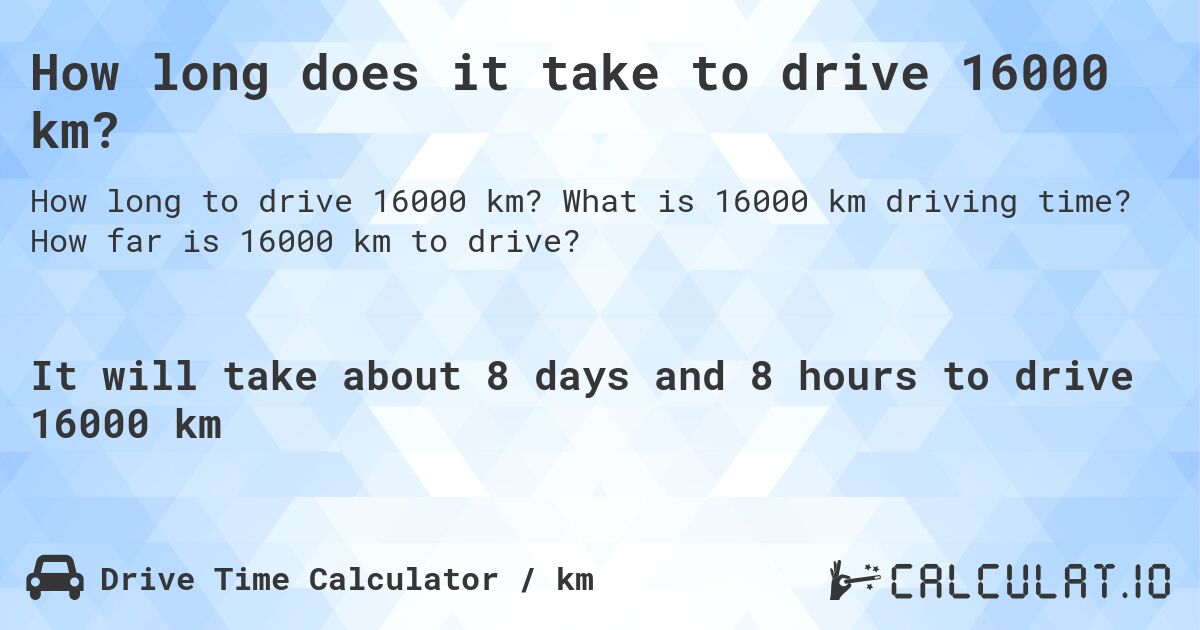 How long does it take to drive 16000 km?. What is 16000 km driving time? How far is 16000 km to drive?