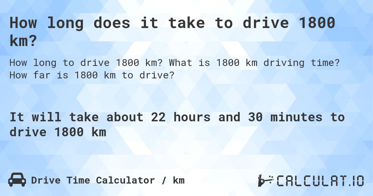 How long does it take to drive 1800 km?. What is 1800 km driving time? How far is 1800 km to drive?