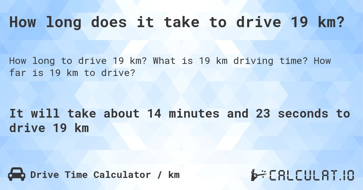 How long does it take to drive 19 km?. What is 19 km driving time? How far is 19 km to drive?