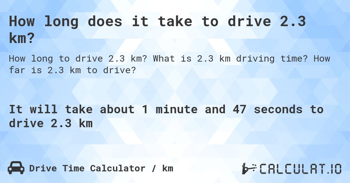 How long does it take to drive 2.3 km?. What is 2.3 km driving time? How far is 2.3 km to drive?