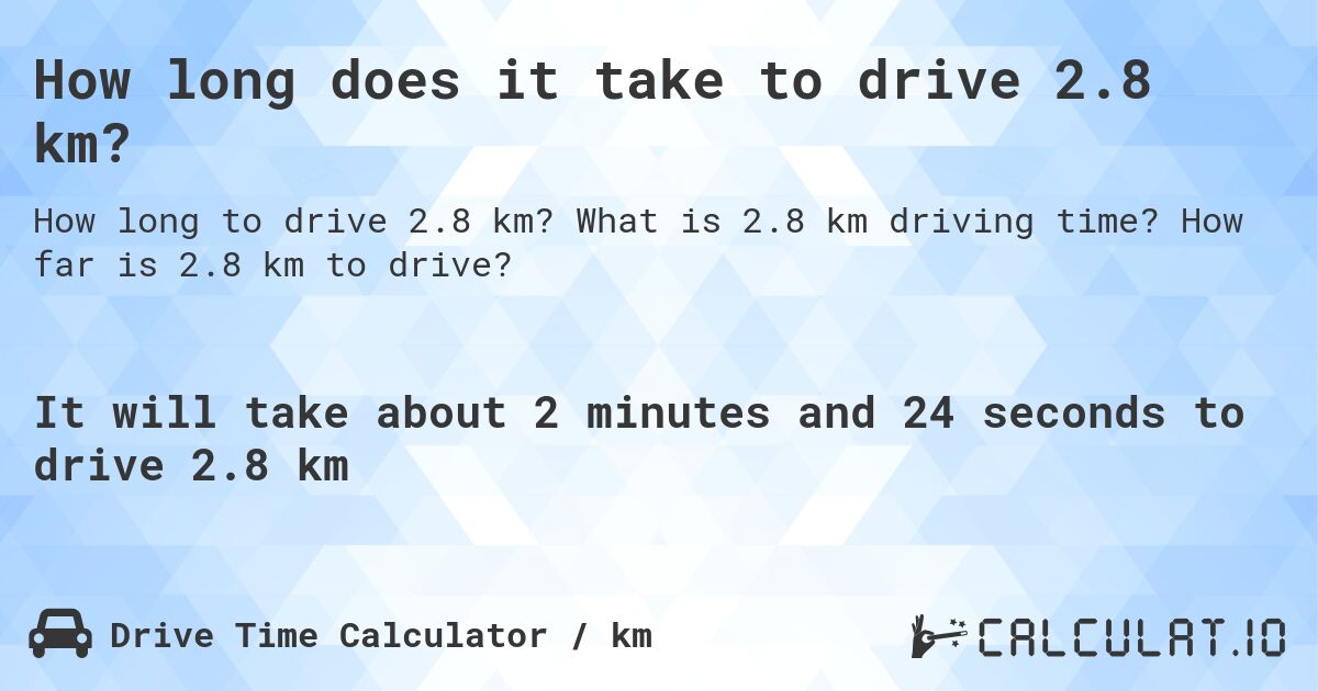 How long does it take to drive 2.8 km?. What is 2.8 km driving time? How far is 2.8 km to drive?