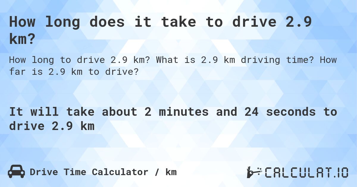 How long does it take to drive 2.9 km?. What is 2.9 km driving time? How far is 2.9 km to drive?