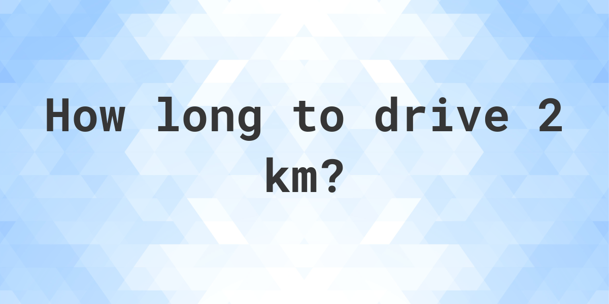 How long does it take to drive 2 km Calculatio