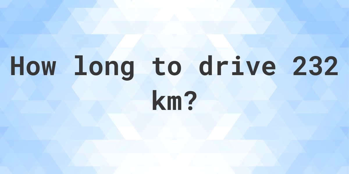 How long does it take to drive 232 km? - Calculatio