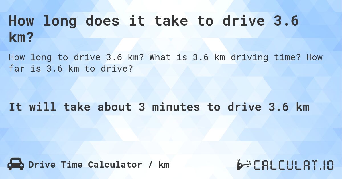 How long does it take to drive 3.6 km?. What is 3.6 km driving time? How far is 3.6 km to drive?