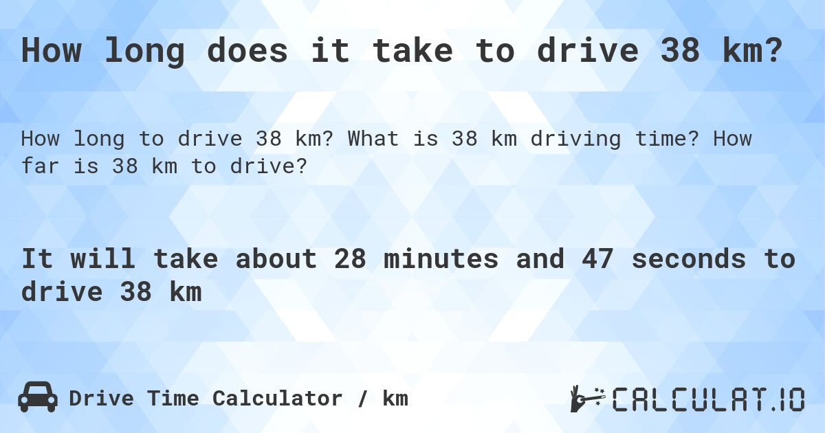How long does it take to drive 38 km?. What is 38 km driving time? How far is 38 km to drive?