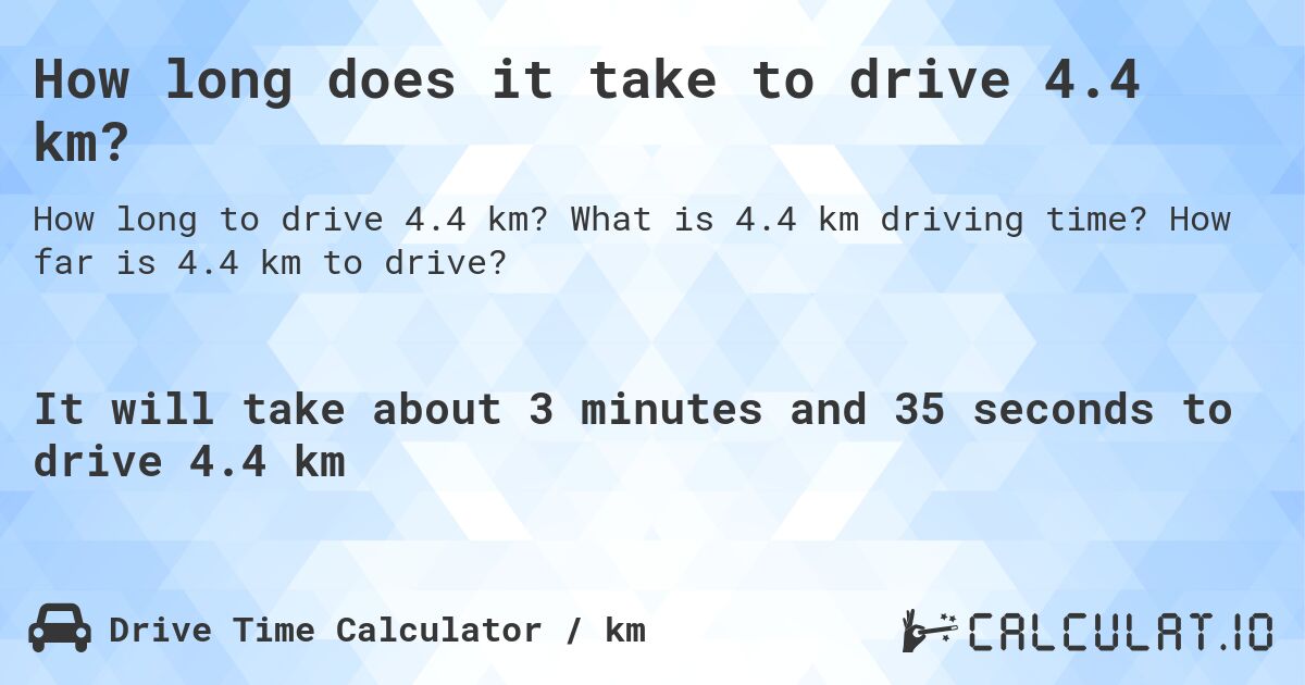 How long does it take to drive 4.4 km?. What is 4.4 km driving time? How far is 4.4 km to drive?