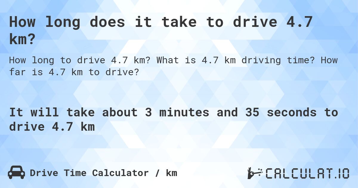 How long does it take to drive 4.7 km?. What is 4.7 km driving time? How far is 4.7 km to drive?