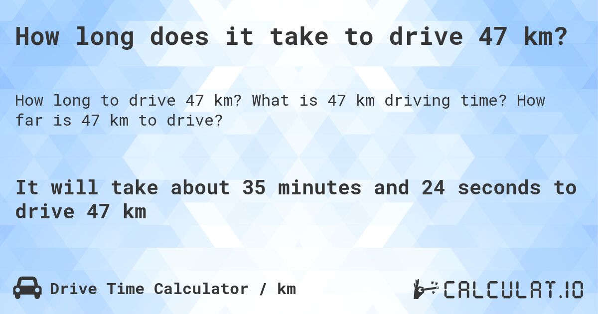 How long does it take to drive 47 km?. What is 47 km driving time? How far is 47 km to drive?