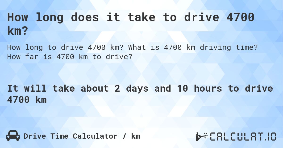 How long does it take to drive 4700 km?. What is 4700 km driving time? How far is 4700 km to drive?
