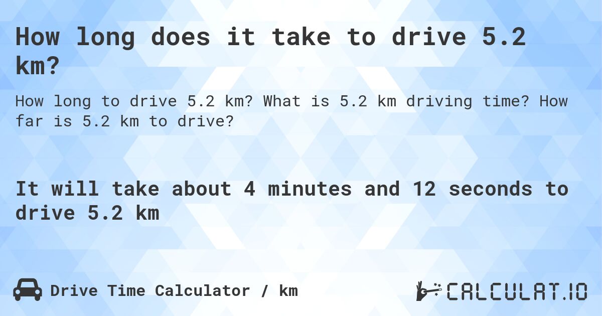 How long does it take to drive 5.2 km?. What is 5.2 km driving time? How far is 5.2 km to drive?