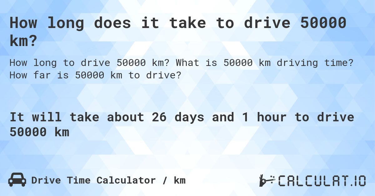 How long does it take to drive 50000 km?. What is 50000 km driving time? How far is 50000 km to drive?