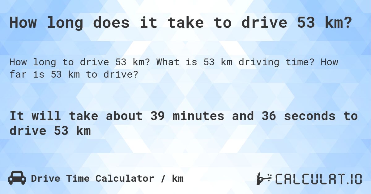 How long does it take to drive 53 km?. What is 53 km driving time? How far is 53 km to drive?