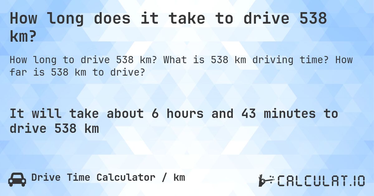 How long does it take to drive 538 km?. What is 538 km driving time? How far is 538 km to drive?
