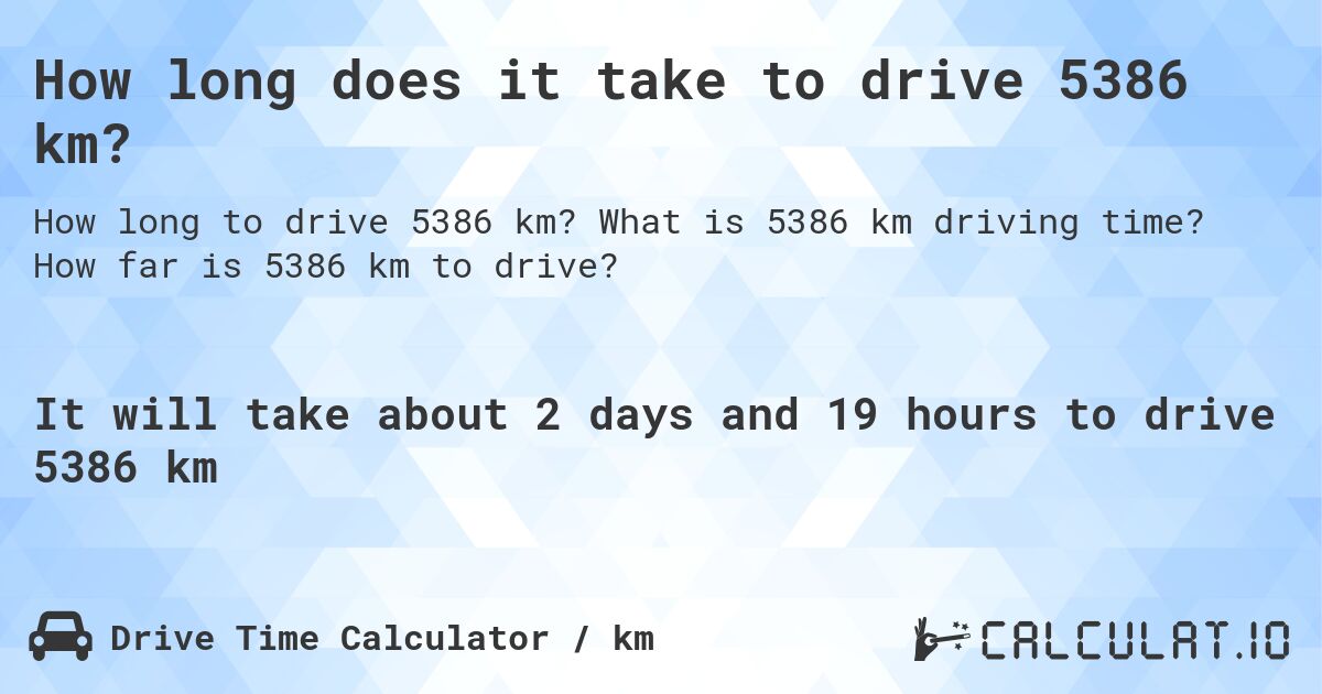 How long does it take to drive 5386 km?. What is 5386 km driving time? How far is 5386 km to drive?