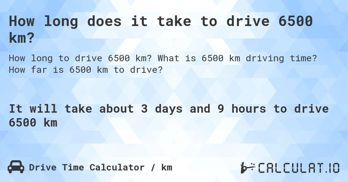 How long does it take to drive 6500 km?. What is 6500 km driving time? How far is 6500 km to drive?