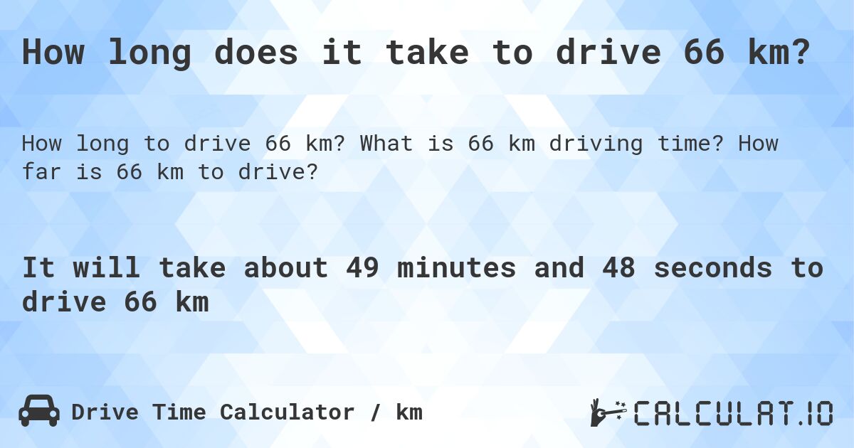 How long does it take to drive 66 km?. What is 66 km driving time? How far is 66 km to drive?