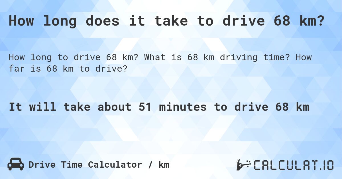 How long does it take to drive 68 km?. What is 68 km driving time? How far is 68 km to drive?