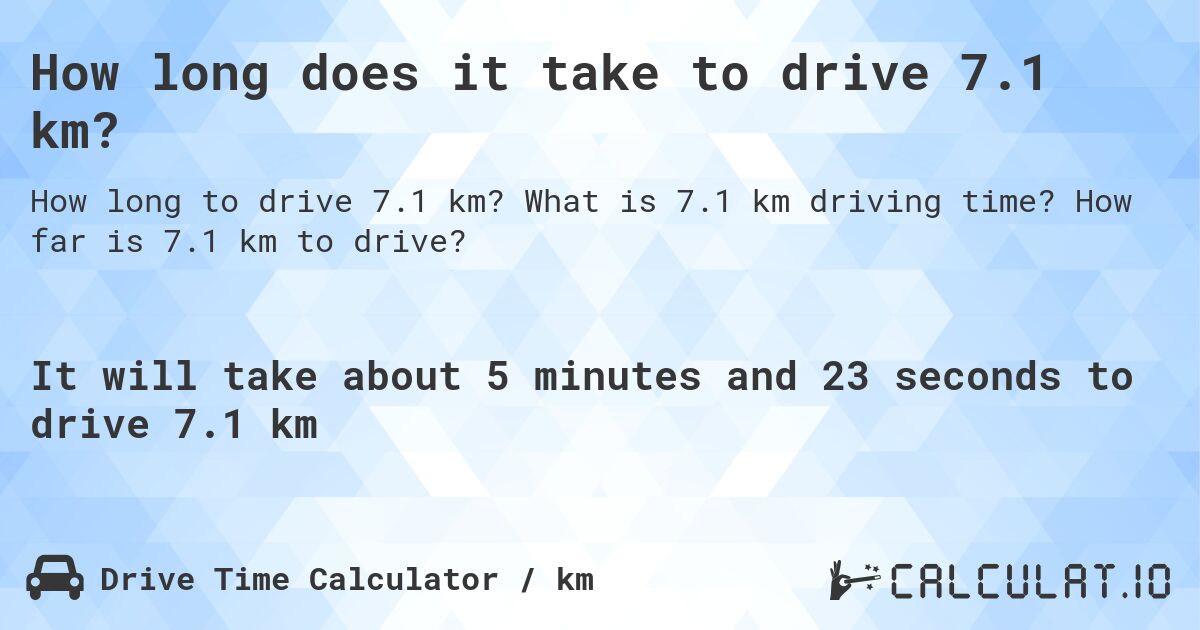 How long does it take to drive 7.1 km?. What is 7.1 km driving time? How far is 7.1 km to drive?