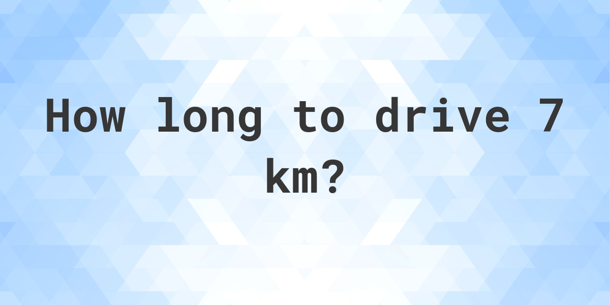 How long does it take to drive 7 km Calculatio