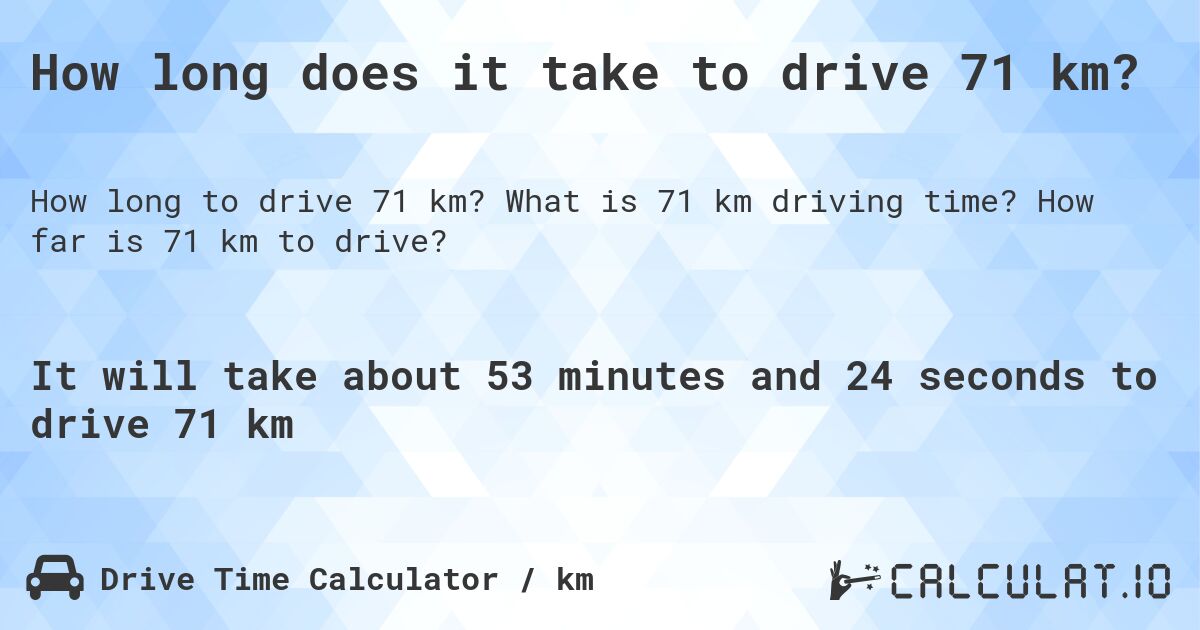 How long does it take to drive 71 km?. What is 71 km driving time? How far is 71 km to drive?