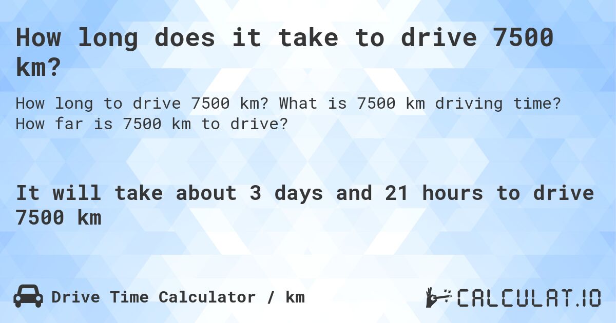 How long does it take to drive 7500 km?. What is 7500 km driving time? How far is 7500 km to drive?