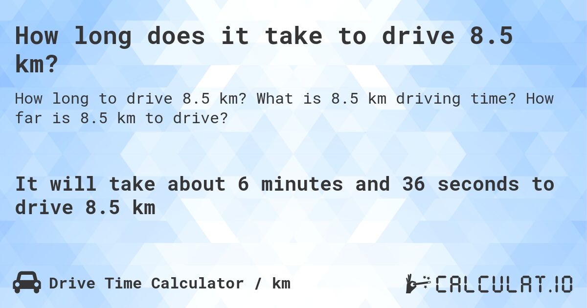 How long does it take to drive 8.5 km?. What is 8.5 km driving time? How far is 8.5 km to drive?